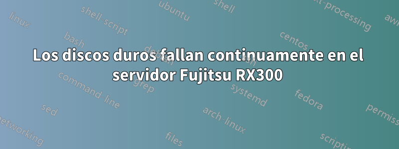 Los discos duros fallan continuamente en el servidor Fujitsu RX300