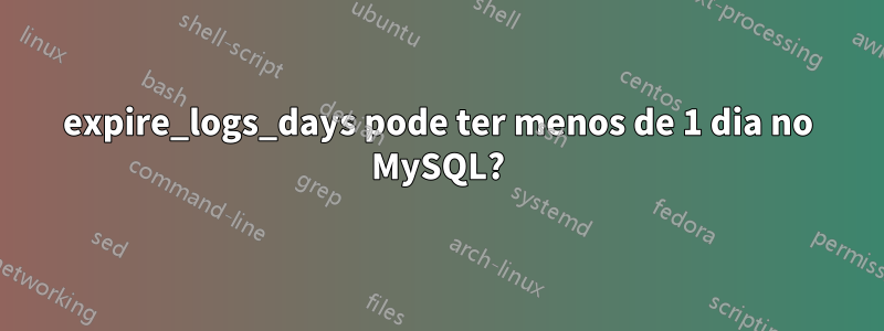 expire_logs_days pode ter menos de 1 dia no MySQL?