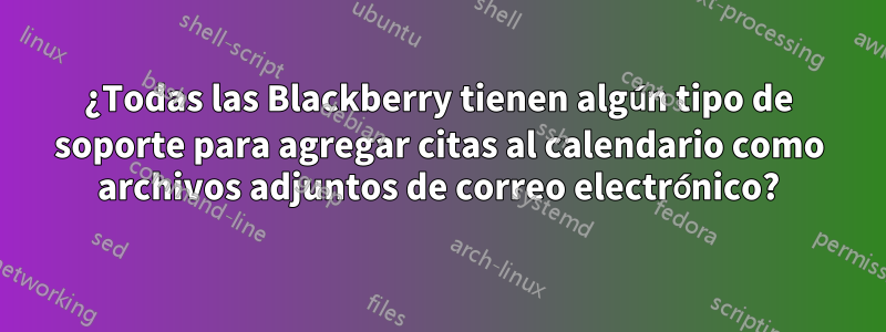 ¿Todas las Blackberry tienen algún tipo de soporte para agregar citas al calendario como archivos adjuntos de correo electrónico?
