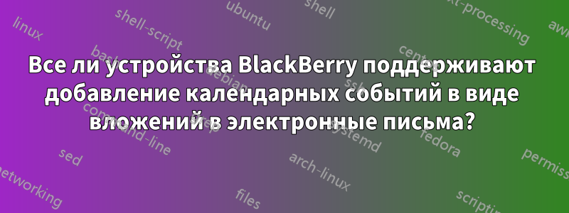 Все ли устройства BlackBerry поддерживают добавление календарных событий в виде вложений в электронные письма?