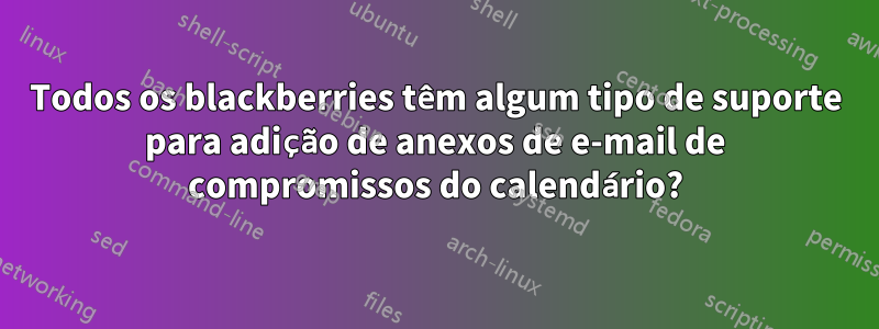 Todos os blackberries têm algum tipo de suporte para adição de anexos de e-mail de compromissos do calendário?