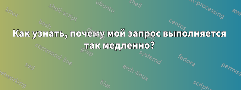 Как узнать, почему мой запрос выполняется так медленно?