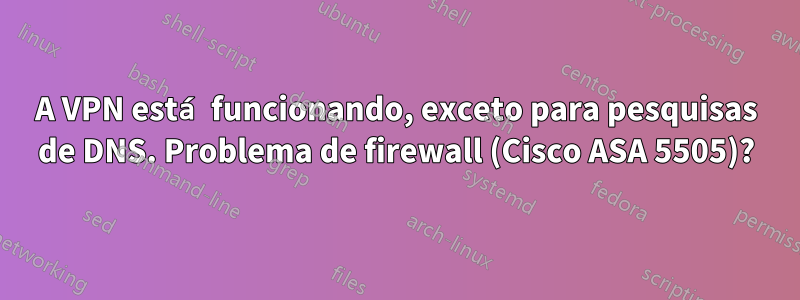 A VPN está funcionando, exceto para pesquisas de DNS. Problema de firewall (Cisco ASA 5505)?