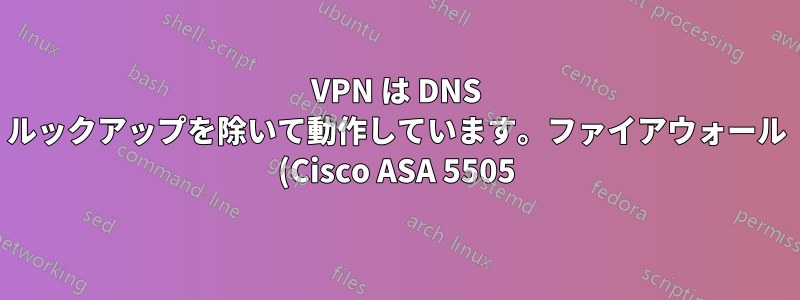 VPN は DNS ルックアップを除いて動作しています。ファイアウォール (Cisco ASA 5505) の問題ですか?