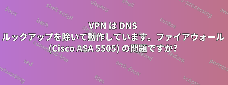 VPN は DNS ルックアップを除いて動作しています。ファイアウォール (Cisco ASA 5505) の問題ですか?