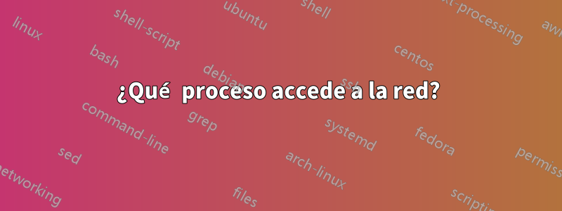 ¿Qué proceso accede a la red?