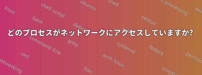 どのプロセスがネットワークにアクセスしていますか?