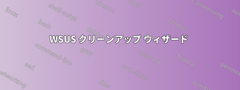 WSUS クリーンアップ ウィザード