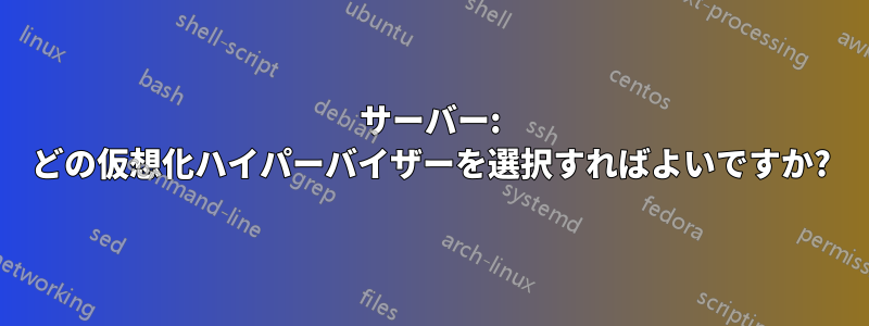 サーバー: どの仮想化ハイパーバイザーを選択すればよいですか?