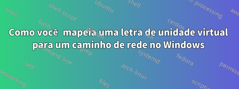 Como você mapeia uma letra de unidade virtual para um caminho de rede no Windows