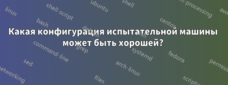 Какая конфигурация испытательной машины может быть хорошей?