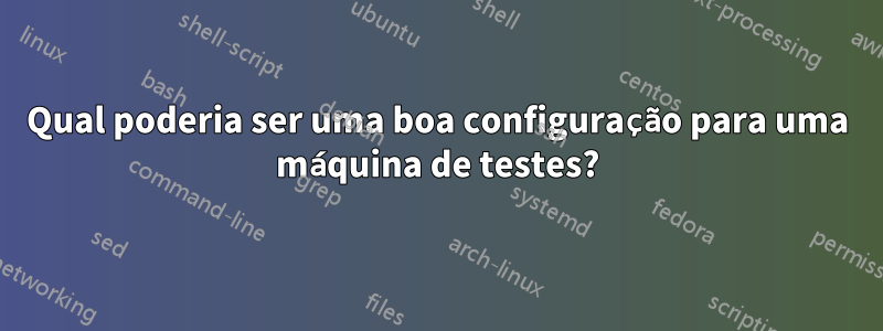 Qual poderia ser uma boa configuração para uma máquina de testes?