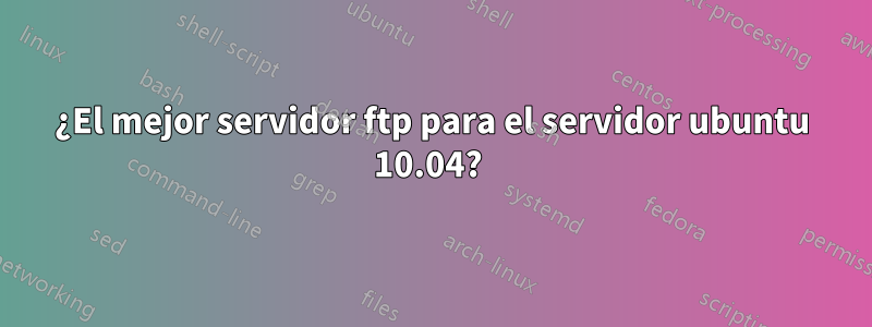 ¿El mejor servidor ftp para el servidor ubuntu 10.04? 