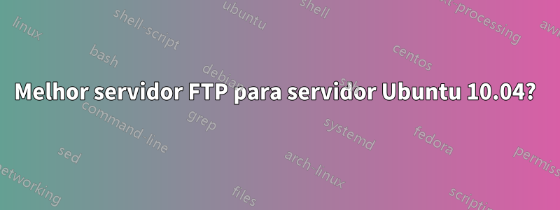 Melhor servidor FTP para servidor Ubuntu 10.04? 