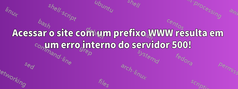 Acessar o site com um prefixo WWW resulta em um erro interno do servidor 500!