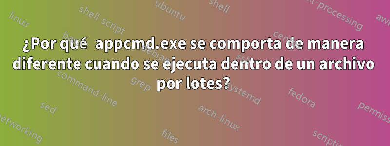 ¿Por qué appcmd.exe se comporta de manera diferente cuando se ejecuta dentro de un archivo por lotes?