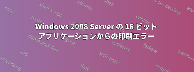 Windows 2008 Server の 16 ビット アプリケーションからの印刷エラー