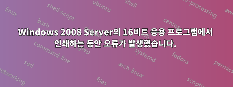Windows 2008 Server의 16비트 응용 프로그램에서 인쇄하는 동안 오류가 발생했습니다.