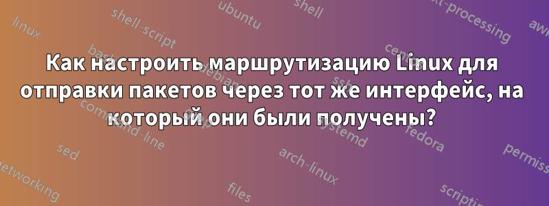 Как настроить маршрутизацию Linux для отправки пакетов через тот же интерфейс, на который они были получены?