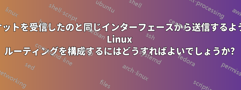 パケットを受信したのと同じインターフェースから送信するように Linux ルーティングを構成するにはどうすればよいでしょうか?