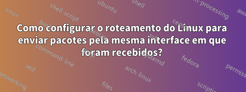 Como configurar o roteamento do Linux para enviar pacotes pela mesma interface em que foram recebidos?