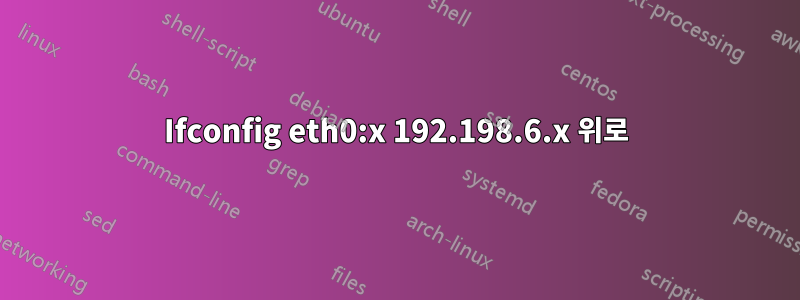 Ifconfig eth0:x 192.198.6.x 위로