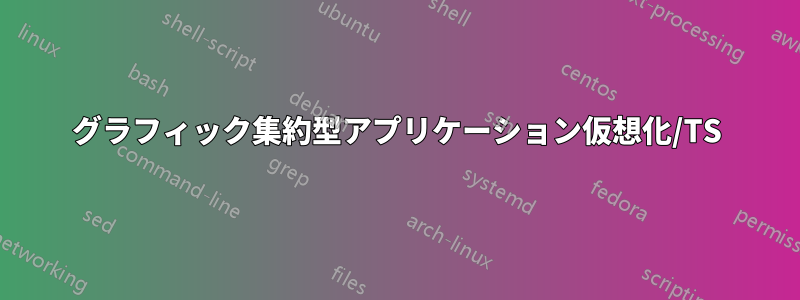 グラフィック集約型アプリケーション仮想化/TS