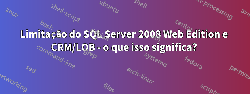 Limitação do SQL Server 2008 Web Edition e CRM/LOB - o que isso significa?