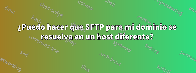¿Puedo hacer que SFTP para mi dominio se resuelva en un host diferente?