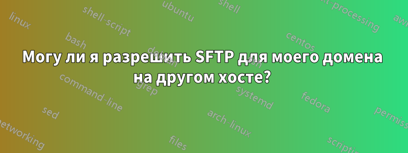 Могу ли я разрешить SFTP для моего домена на другом хосте?