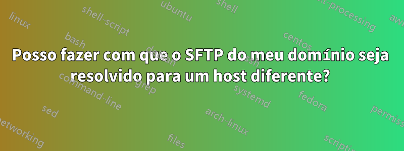 Posso fazer com que o SFTP do meu domínio seja resolvido para um host diferente?
