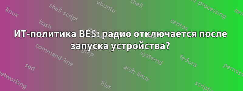 ИТ-политика BES: радио отключается после запуска устройства?