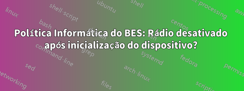 Política Informática do BES: Rádio desativado após inicialização do dispositivo?