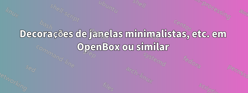 Decorações de janelas minimalistas, etc. em OpenBox ou similar