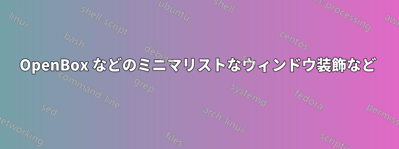 OpenBox などのミニマリストなウィンドウ装飾など