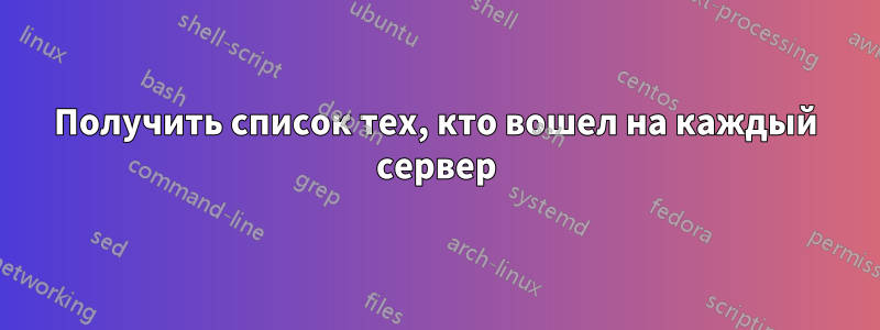 Получить список тех, кто вошел на каждый сервер