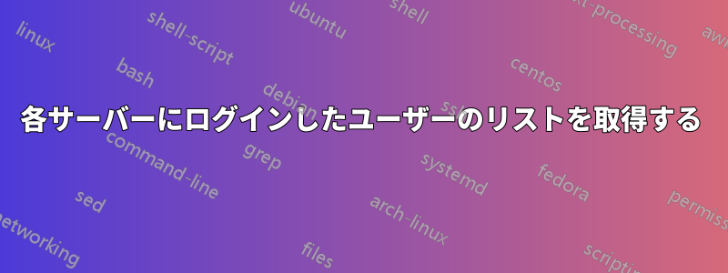 各サーバーにログインしたユーザーのリストを取得する