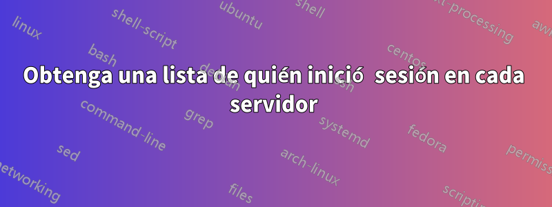 Obtenga una lista de quién inició sesión en cada servidor