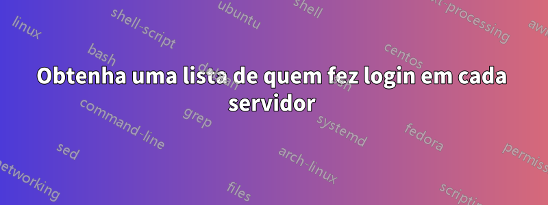 Obtenha uma lista de quem fez login em cada servidor