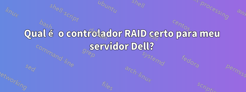 Qual é o controlador RAID certo para meu servidor Dell?