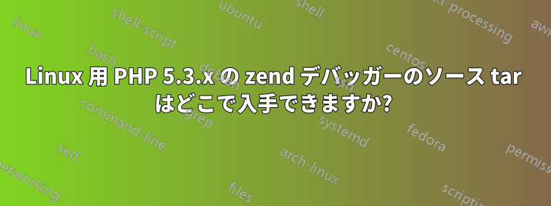 Linux 用 PHP 5.3.x の zend デバッガーのソース tar はどこで入手できますか?