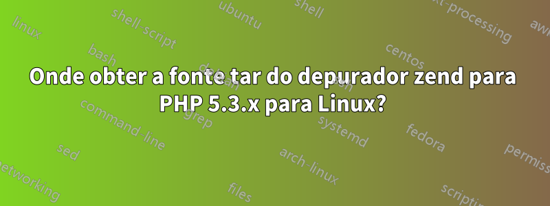 Onde obter a fonte tar do depurador zend para PHP 5.3.x para Linux?