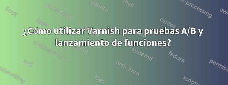 ¿Cómo utilizar Varnish para pruebas A/B y lanzamiento de funciones?