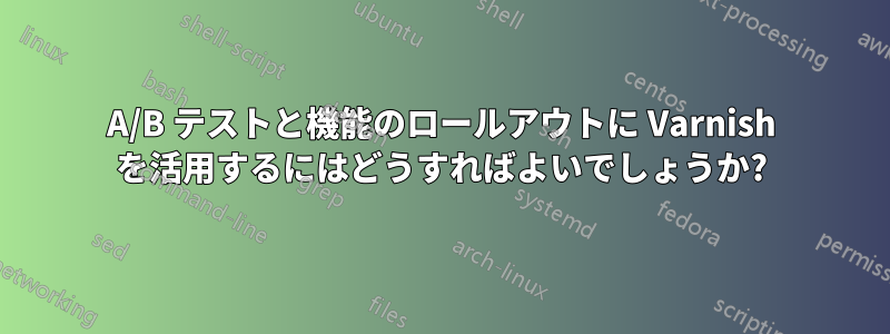 A/B テストと機能のロールアウトに Varnish を活用するにはどうすればよいでしょうか?