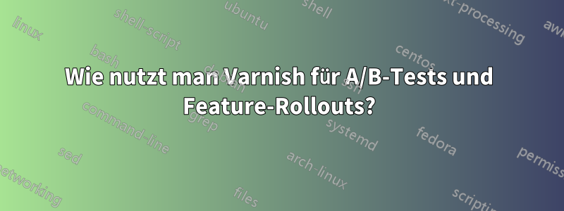 Wie nutzt man Varnish für A/B-Tests und Feature-Rollouts?