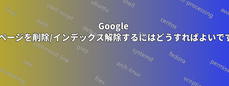 Google からページを削除/インデックス解除するにはどうすればよいですか? 