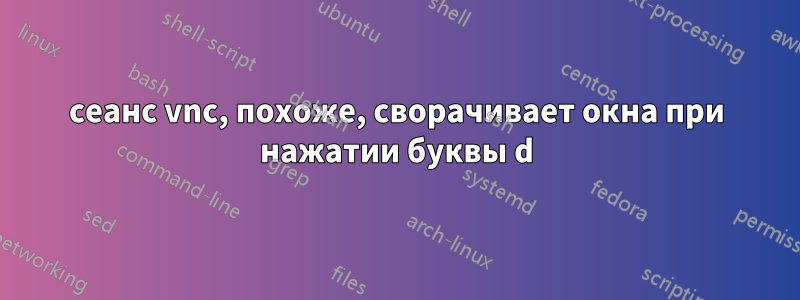 сеанс vnc, похоже, сворачивает окна при нажатии буквы d