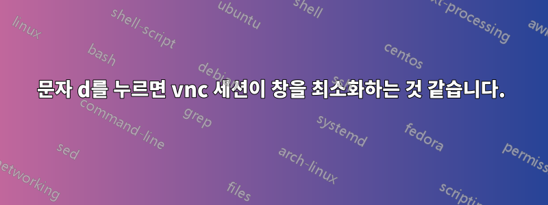 문자 d를 누르면 vnc 세션이 창을 최소화하는 것 같습니다.