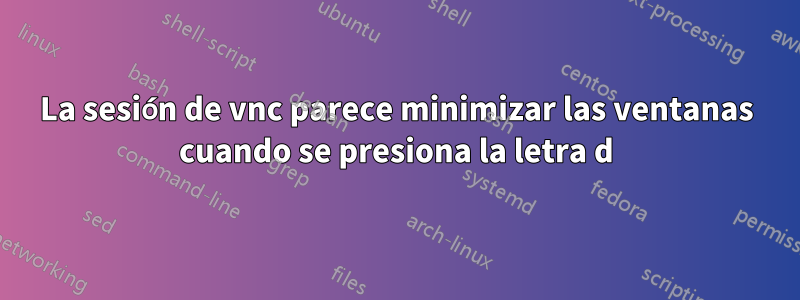 La sesión de vnc parece minimizar las ventanas cuando se presiona la letra d