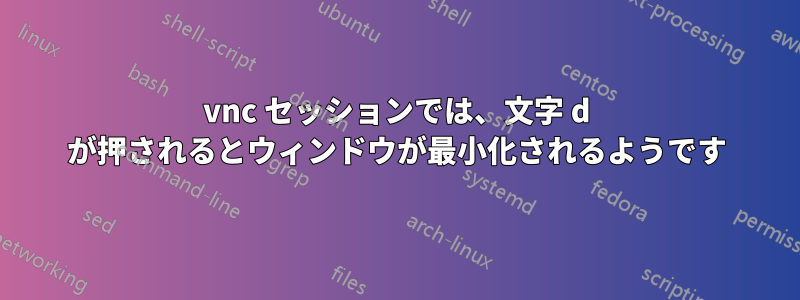 vnc セッションでは、文字 d が押されるとウィンドウが最小化されるようです